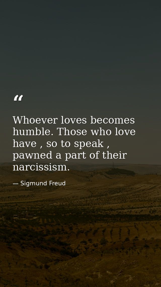 Whoever loves becomes humble. Those who love have , so to speak , pawned a part of their narcissism. — Sigmund Freud