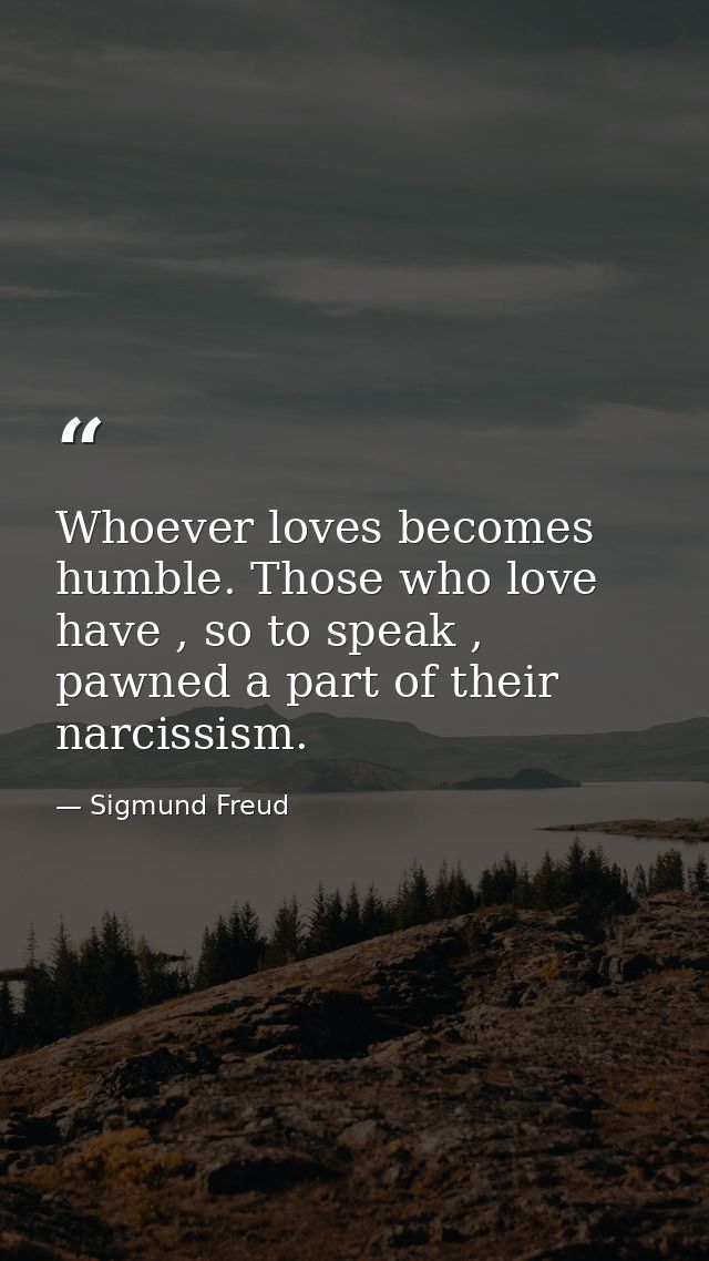 Whoever loves becomes humble. Those who love have , so to speak , pawned a part of their narcissism. — Sigmund Freud