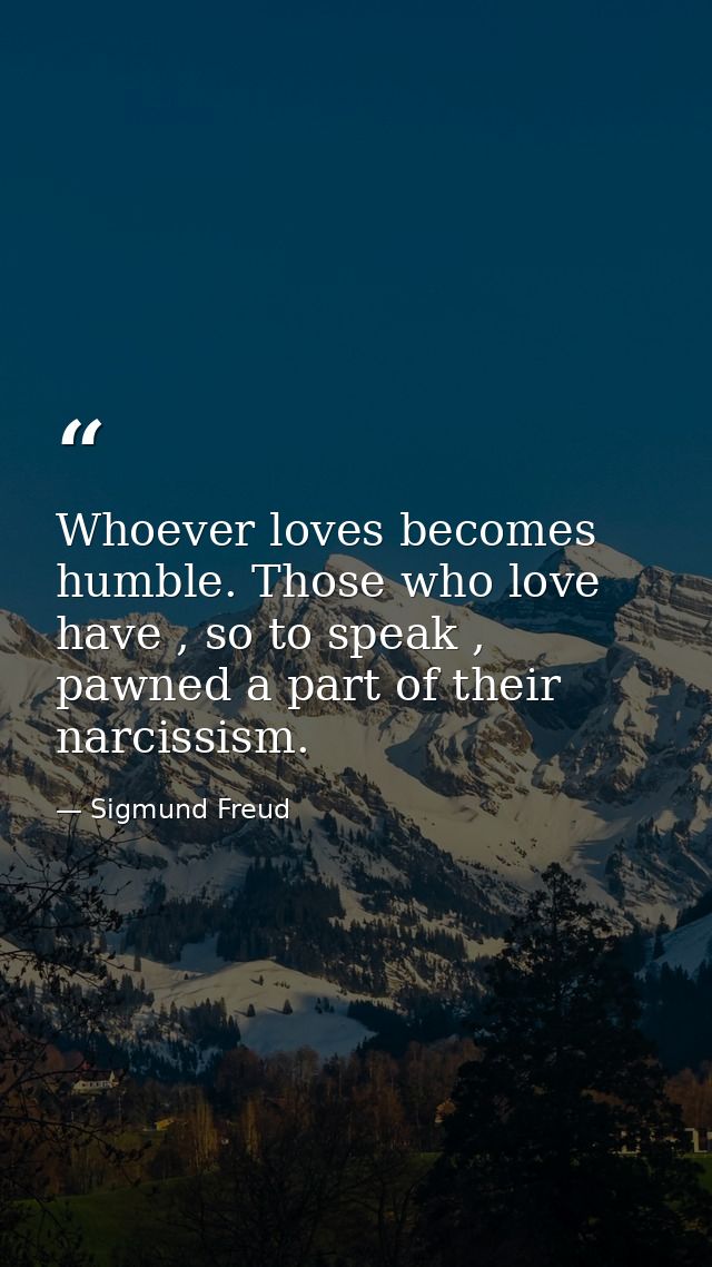 Whoever loves becomes humble. Those who love have , so to speak , pawned a part of their narcissism. — Sigmund Freud