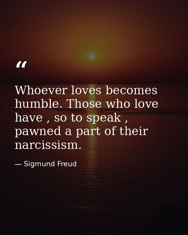 Whoever loves becomes humble. Those who love have , so to speak , pawned a part of their narcissism. — Sigmund Freud
