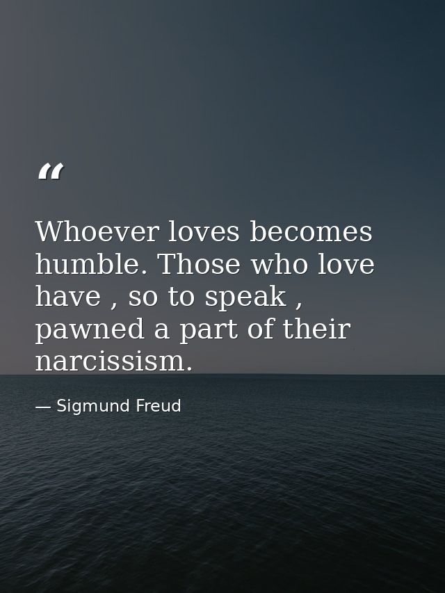 Whoever loves becomes humble. Those who love have , so to speak , pawned a part of their narcissism. — Sigmund Freud