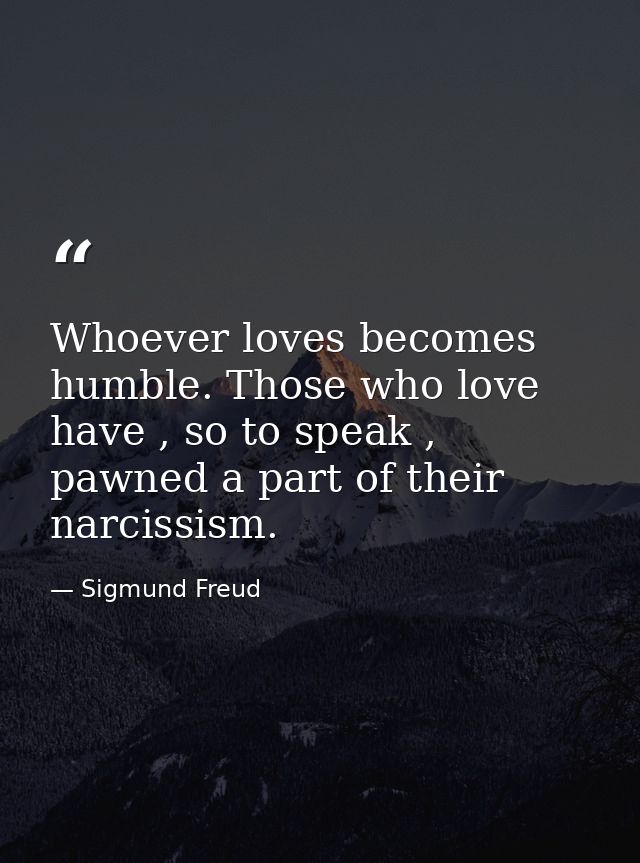 Whoever loves becomes humble. Those who love have , so to speak , pawned a part of their narcissism. — Sigmund Freud