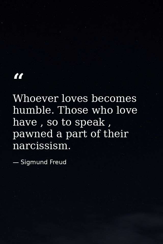 Whoever loves becomes humble. Those who love have , so to speak , pawned a part of their narcissism. — Sigmund Freud