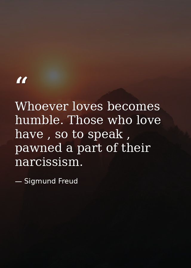 Whoever loves becomes humble. Those who love have , so to speak , pawned a part of their narcissism. — Sigmund Freud