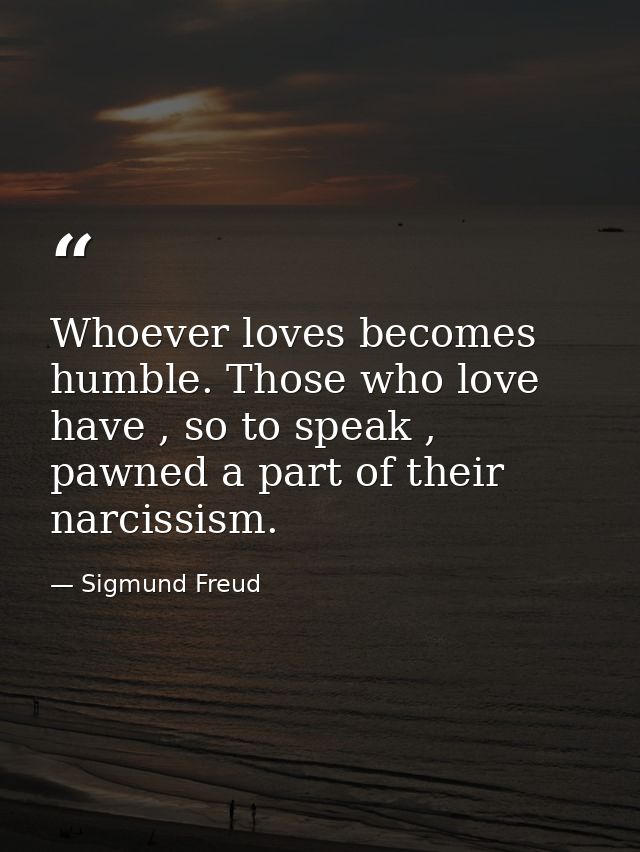 Whoever loves becomes humble. Those who love have , so to speak , pawned a part of their narcissism. — Sigmund Freud