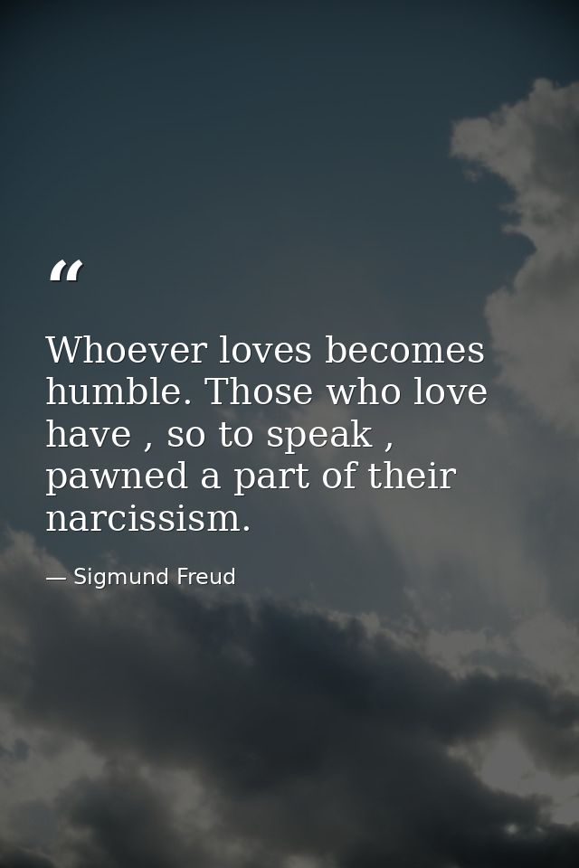 Whoever loves becomes humble. Those who love have , so to speak , pawned a part of their narcissism. — Sigmund Freud