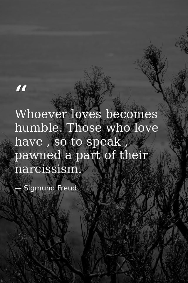 Whoever loves becomes humble. Those who love have , so to speak , pawned a part of their narcissism. — Sigmund Freud