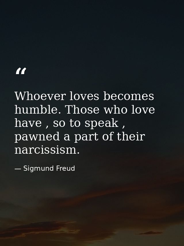 Whoever loves becomes humble. Those who love have , so to speak , pawned a part of their narcissism. — Sigmund Freud