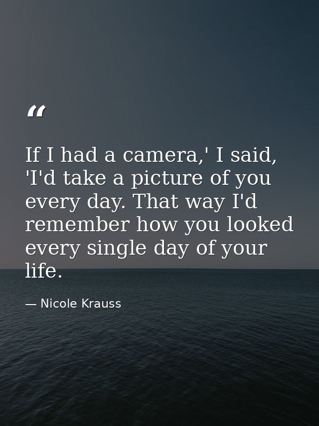 If I had a camera,' I said, 'I'd take a picture of you every day. That way I'd remember how you looked every single day  — Nicole Krauss