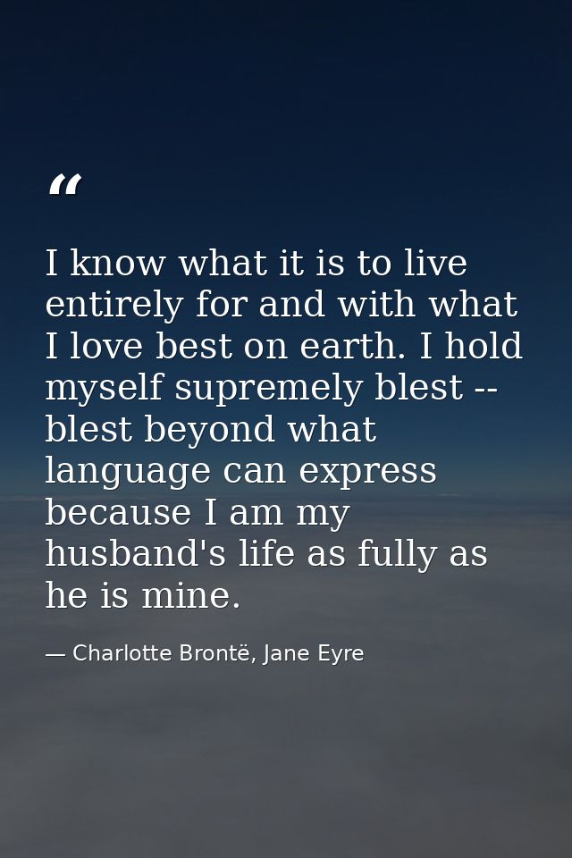 I know what it is to live entirely for and with what I love best on earth. I hold myself supremely blest -- blest beyond — Charlotte Brontë, Jane Eyre