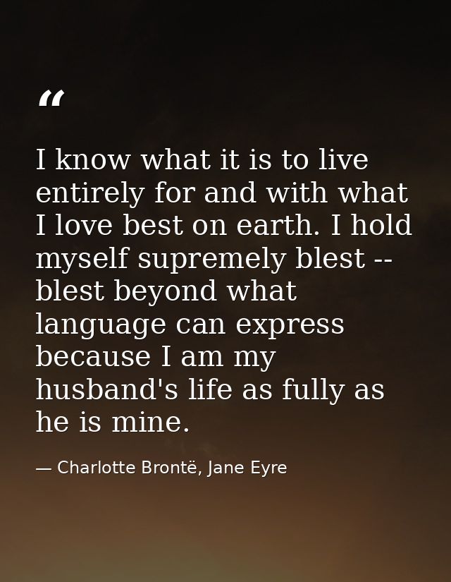 I know what it is to live entirely for and with what I love best on earth. I hold myself supremely blest -- blest beyond — Charlotte Brontë, Jane Eyre