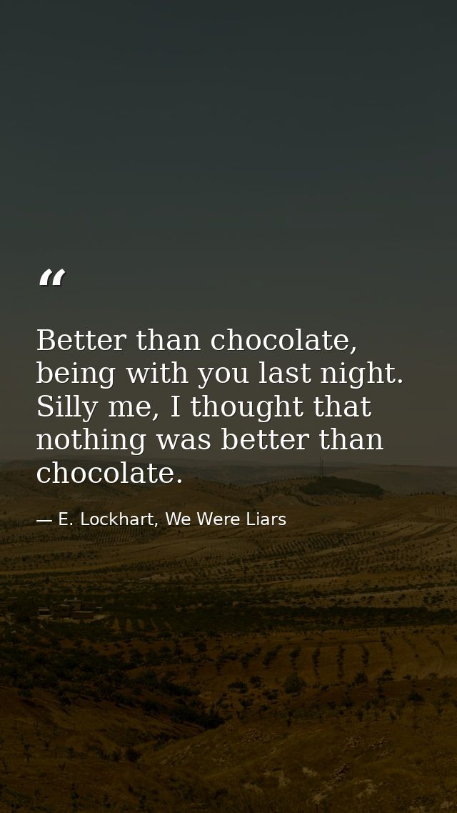 Better than chocolate, being with you last night. Silly me, I thought that nothing was better than chocolate. — E. Lockhart, We Were Liars