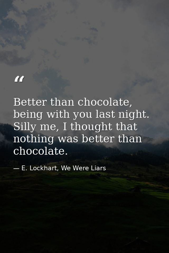 Better than chocolate, being with you last night. Silly me, I thought that nothing was better than chocolate. — E. Lockhart, We Were Liars
