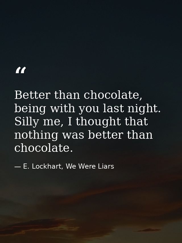 Better than chocolate, being with you last night. Silly me, I thought that nothing was better than chocolate. — E. Lockhart, We Were Liars