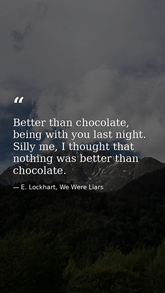 Better than chocolate, being with you last night. Silly me, I thought that nothing was better than chocolate. — E. Lockhart, We Were Liars