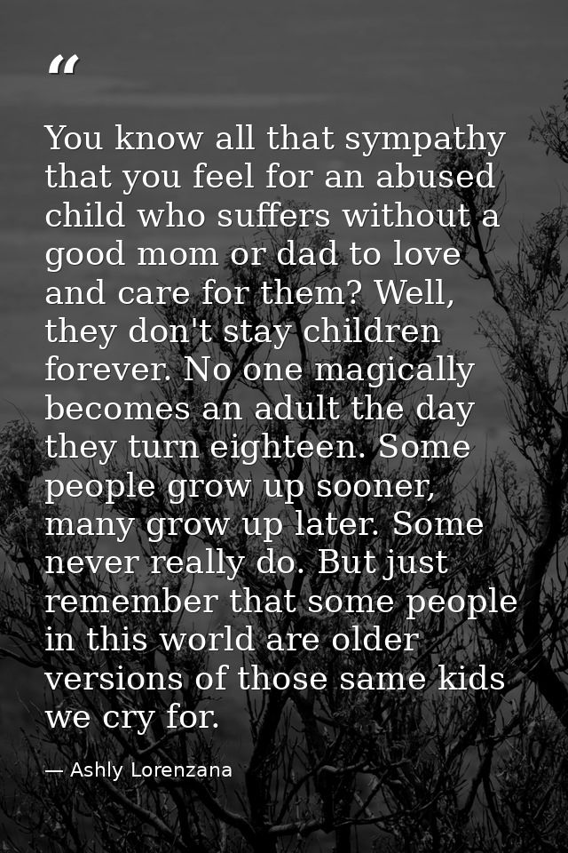 You know all that sympathy that you feel for an abused child who suffers without a good mom or dad to love and care for  — Ashly Lorenzana