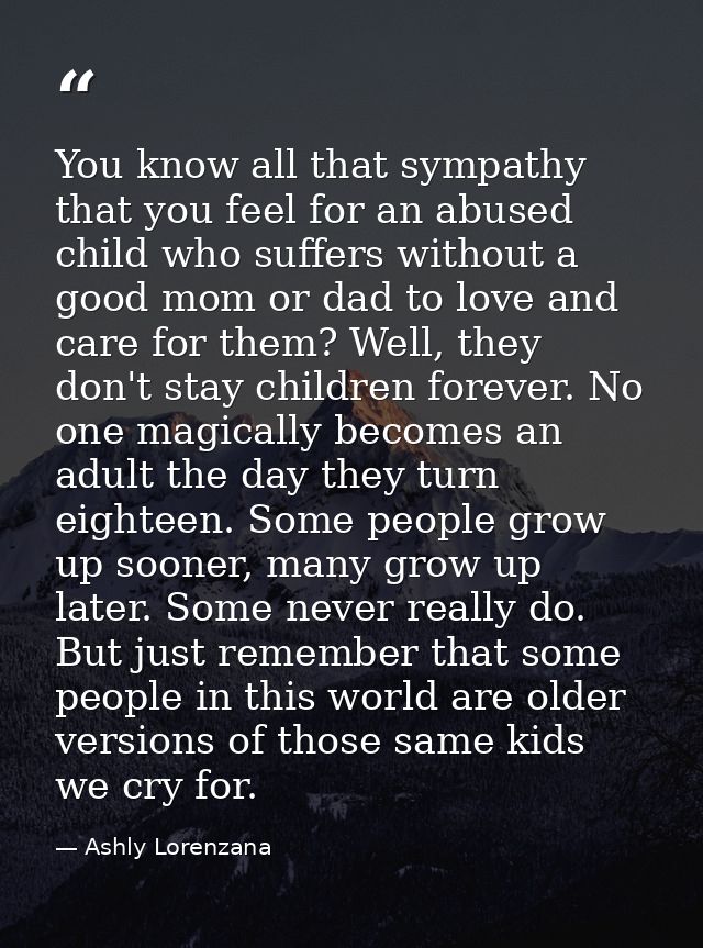 You know all that sympathy that you feel for an abused child who suffers without a good mom or dad to love and care for  — Ashly Lorenzana