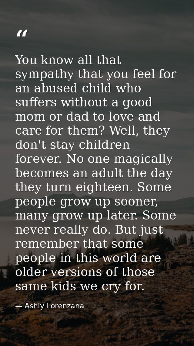 You know all that sympathy that you feel for an abused child who suffers without a good mom or dad to love and care for  — Ashly Lorenzana