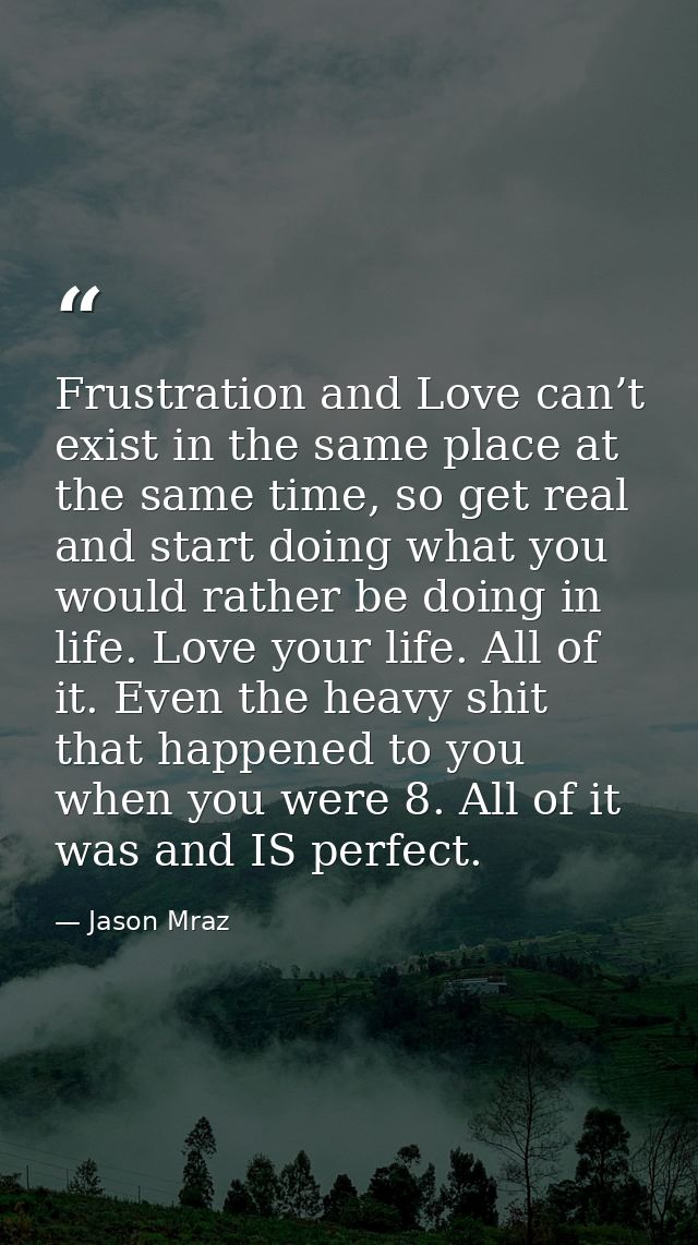 Frustration and Love can’t exist in the same place at the same time, so get real and start doing what you would rather b — Jason Mraz