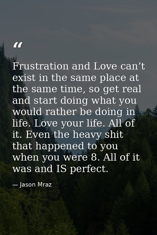 Frustration and Love can’t exist in the same place at the same time, so get real and start doing what you would rather b — Jason Mraz