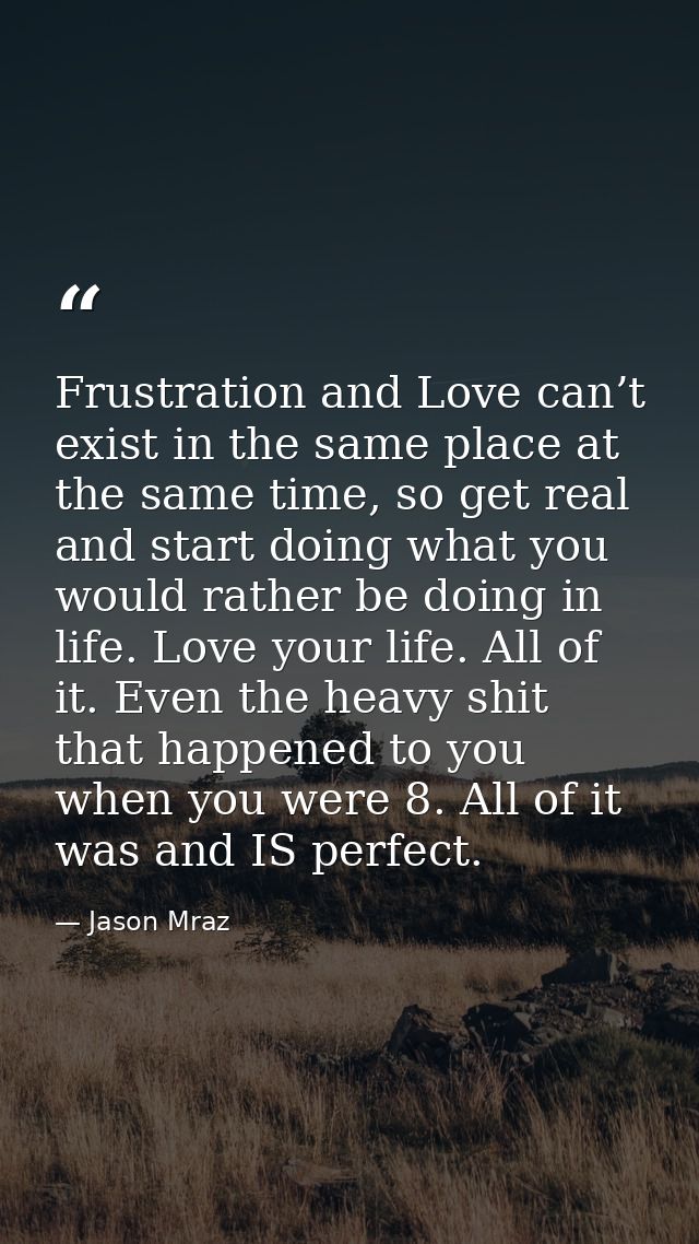 Frustration and Love can’t exist in the same place at the same time, so get real and start doing what you would rather b — Jason Mraz