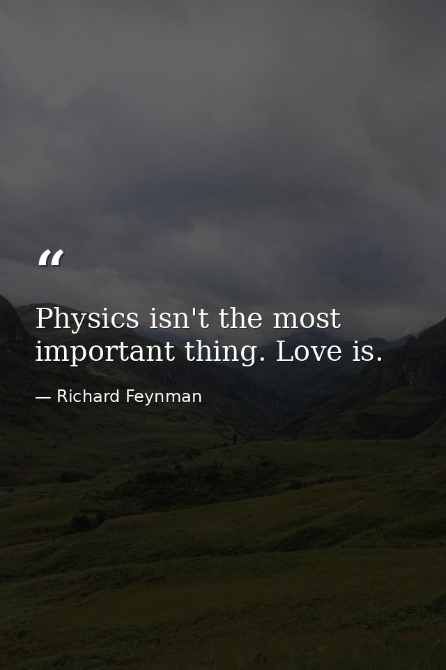 Physics isn't the most important thing. Love is. — Richard Feynman