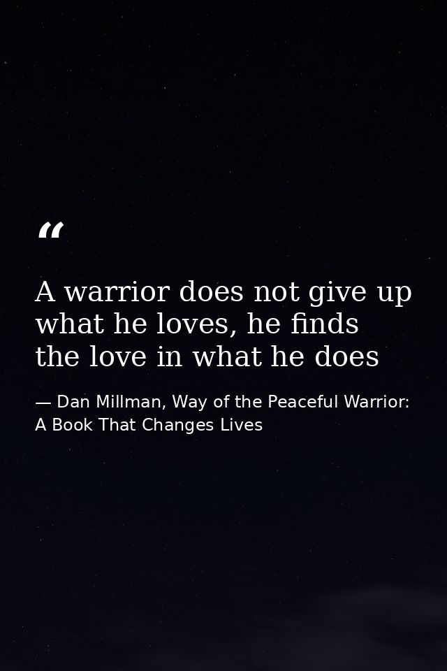 A warrior does not give up what he loves, he finds the love in what he does — Dan Millman, Way of the Peaceful Warrior: A Book That Changes Lives