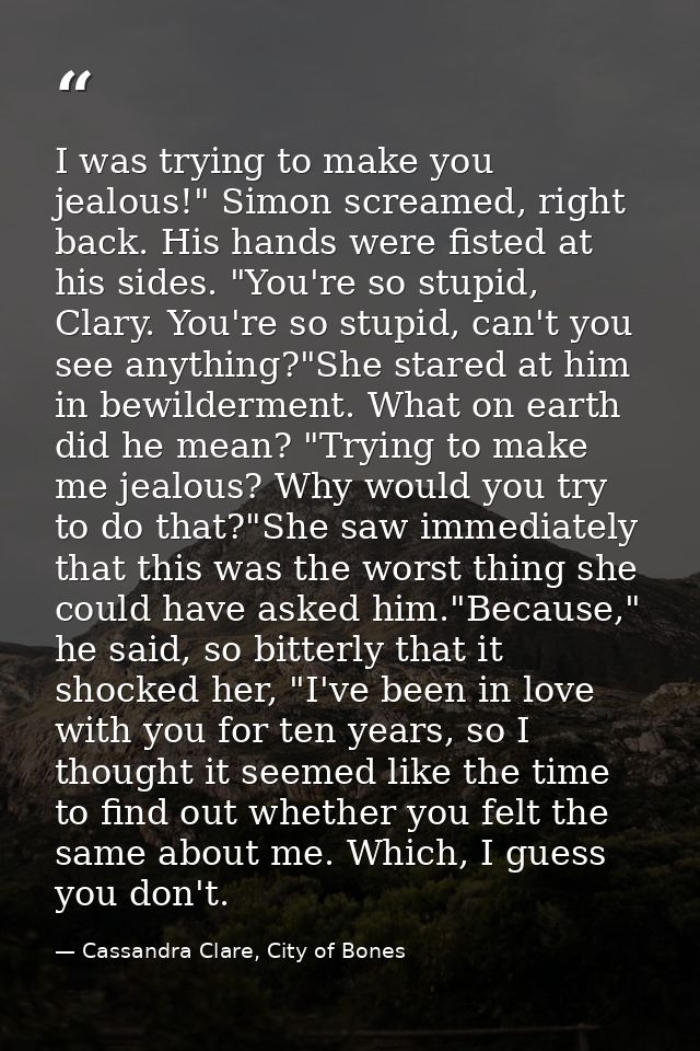 I was trying to make you jealous!" Simon screamed, right back. His hands were fisted at his sides. "You're so stupid, Cl — Cassandra Clare, City of Bones