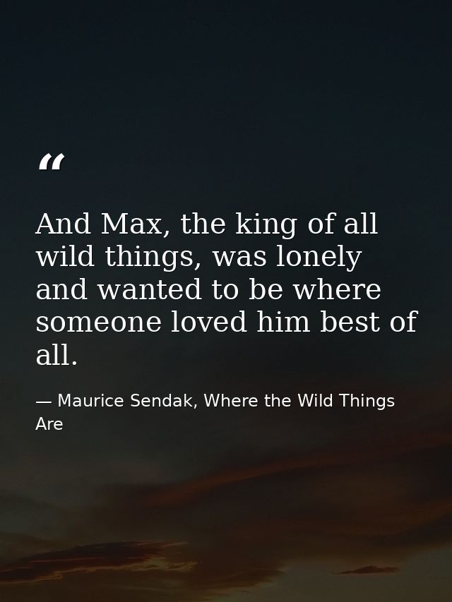 And Max, the king of all wild things, was lonely and wanted to be where someone loved him best of all. — Maurice Sendak, Where the Wild Things Are