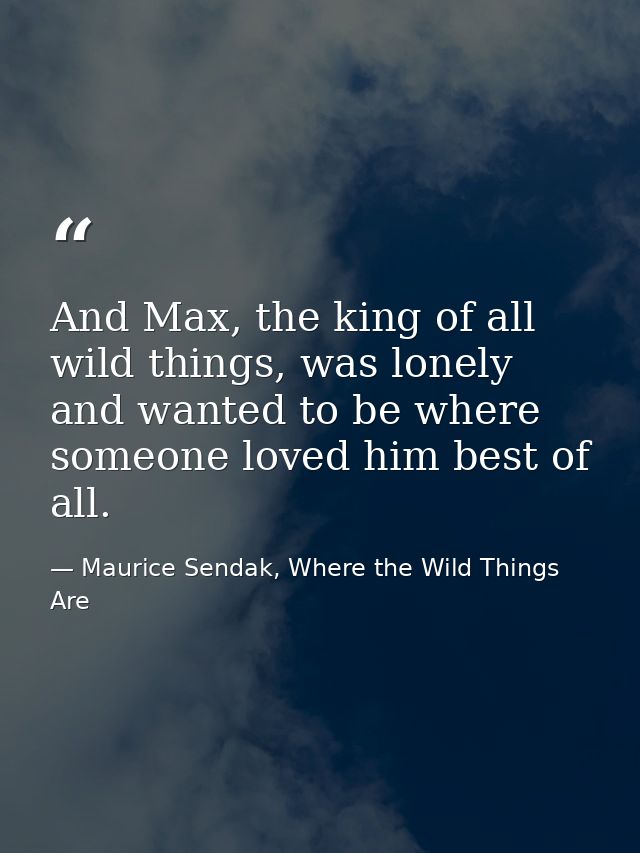 And Max, the king of all wild things, was lonely and wanted to be where someone loved him best of all. — Maurice Sendak, Where the Wild Things Are