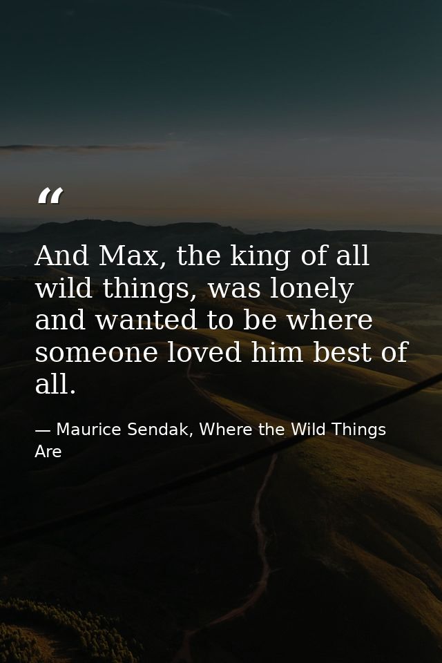 And Max, the king of all wild things, was lonely and wanted to be where someone loved him best of all. — Maurice Sendak, Where the Wild Things Are