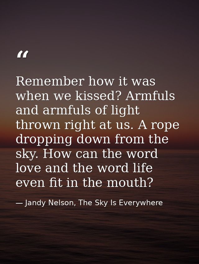 Remember how it was when we kissed? Armfuls and armfuls of light thrown right at us. A rope dropping down from the sky.  — Jandy Nelson, The Sky Is Everywhere