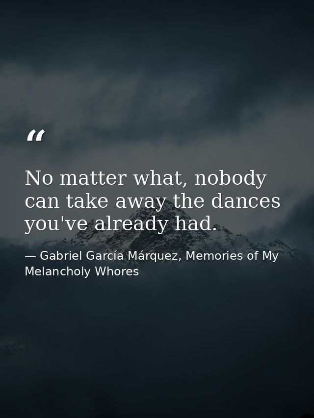 No matter what, nobody can take away the dances you've already had. — Gabriel García Márquez, Memories of My Melancholy Whores
