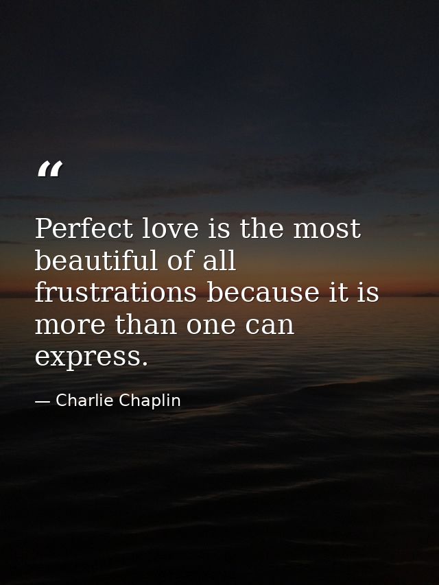 Perfect love is the most beautiful of all frustrations because it is more than one can express. — Charlie Chaplin