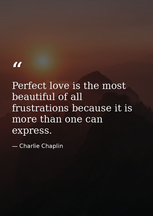 Perfect love is the most beautiful of all frustrations because it is more than one can express. — Charlie Chaplin