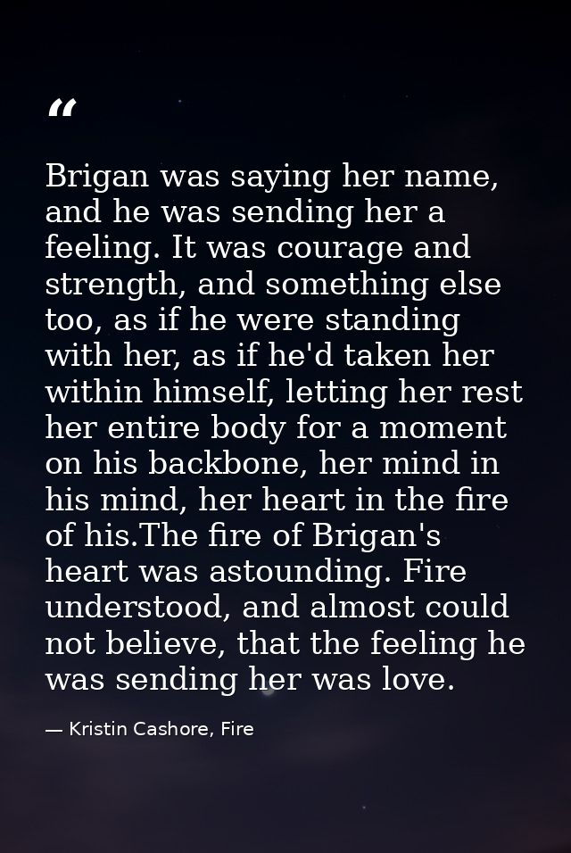 Brigan was saying her name, and he was sending her a feeling. It was courage and strength, and something else too, as if — Kristin Cashore, Fire