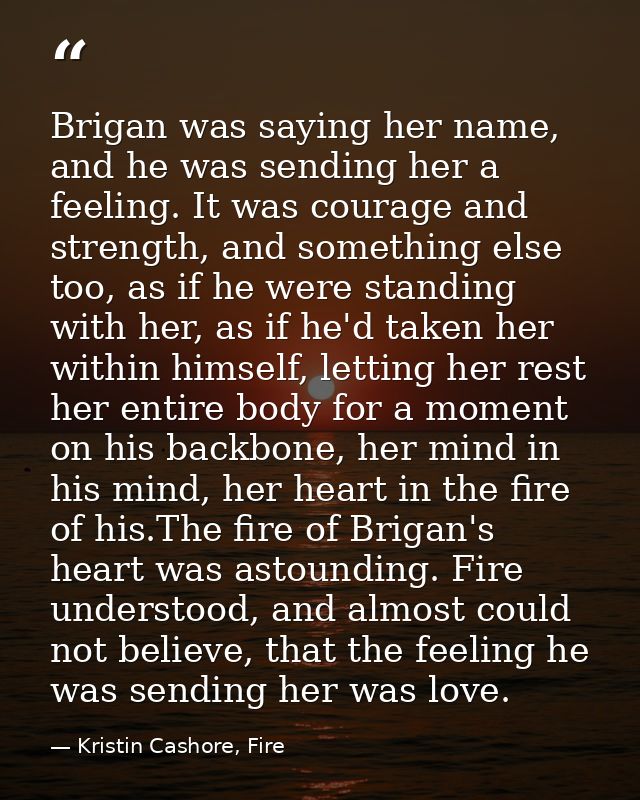 Brigan was saying her name, and he was sending her a feeling. It was courage and strength, and something else too, as if — Kristin Cashore, Fire