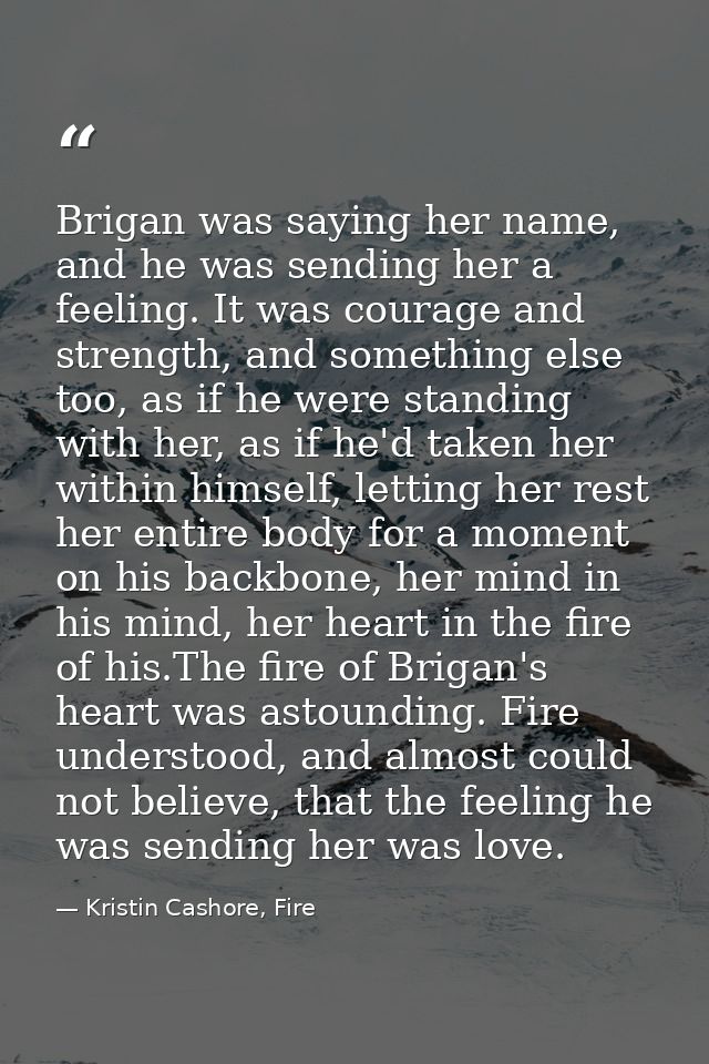 Brigan was saying her name, and he was sending her a feeling. It was courage and strength, and something else too, as if — Kristin Cashore, Fire
