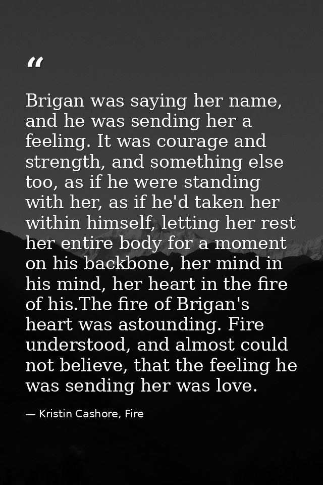 Brigan was saying her name, and he was sending her a feeling. It was courage and strength, and something else too, as if — Kristin Cashore, Fire