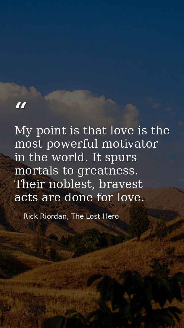 My point is that love is the most powerful motivator in the world. It spurs mortals to greatness. Their noblest, bravest — Rick Riordan, The Lost Hero