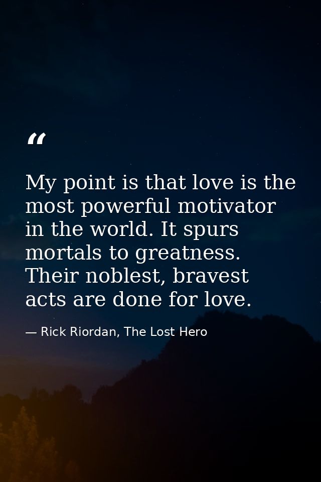 My point is that love is the most powerful motivator in the world. It spurs mortals to greatness. Their noblest, bravest — Rick Riordan, The Lost Hero