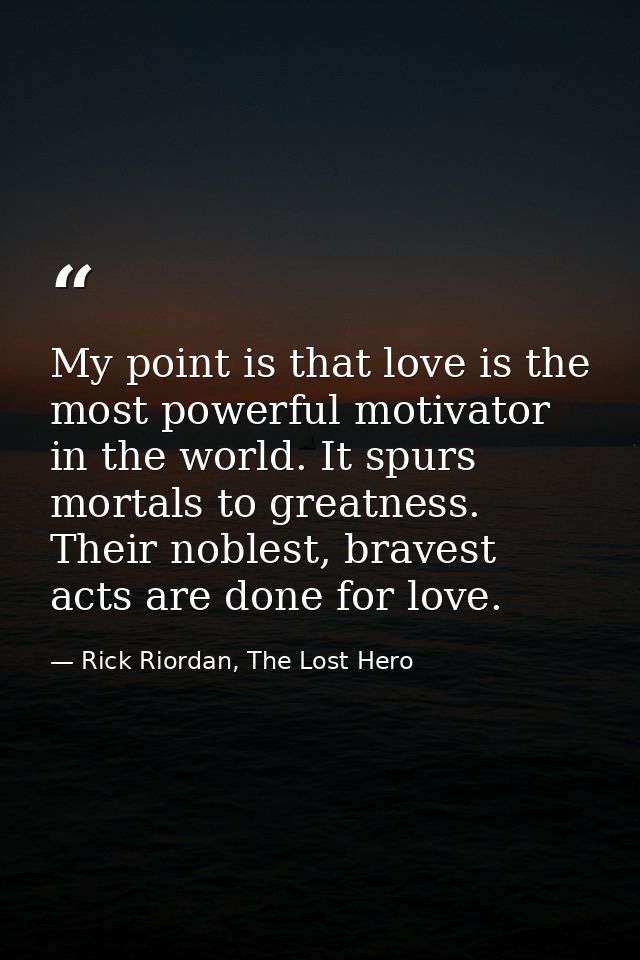 My point is that love is the most powerful motivator in the world. It spurs mortals to greatness. Their noblest, bravest — Rick Riordan, The Lost Hero