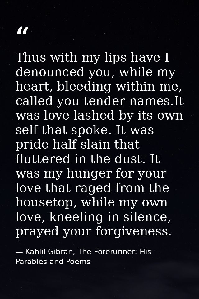Thus with my lips have I denounced you, while my heart, bleeding within me, called you tender names.It was love lashed b — Kahlil Gibran, The Forerunner: His Parables and Poems
