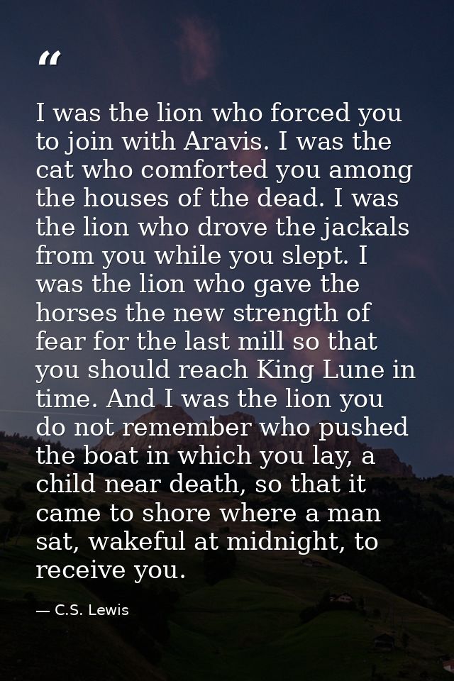 I was the lion who forced you to join with Aravis. I was the cat who comforted you among the houses of the dead. I was t — C.S. Lewis