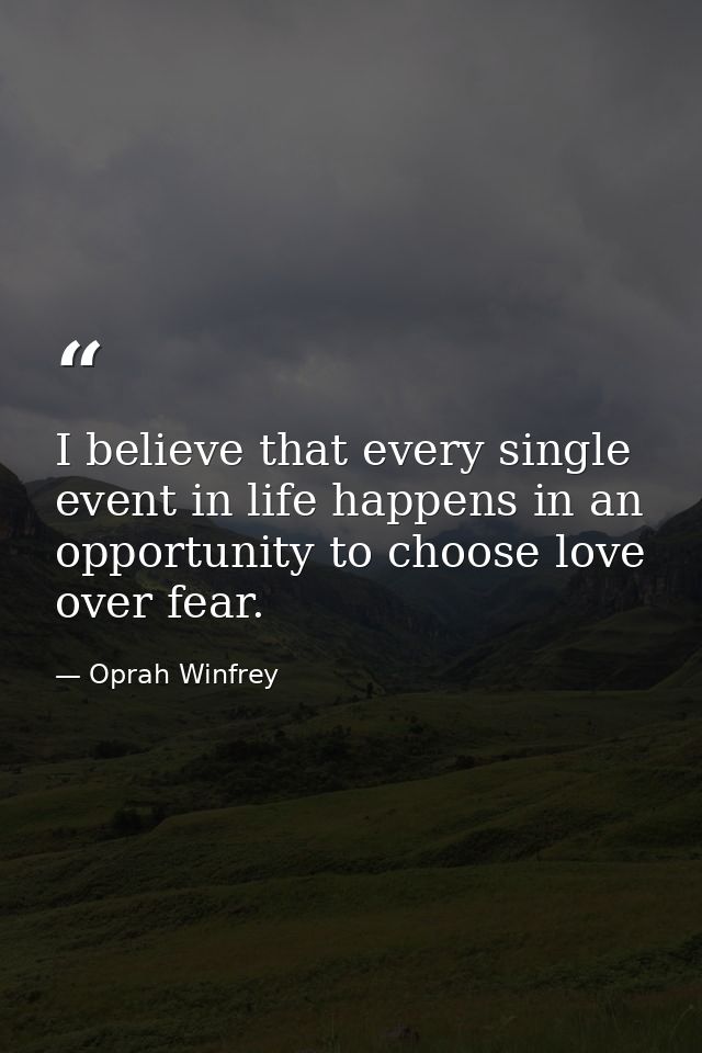 I believe that every single event in life happens in an opportunity to choose love over fear. — Oprah Winfrey