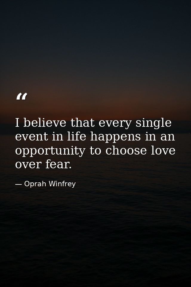 I believe that every single event in life happens in an opportunity to choose love over fear. — Oprah Winfrey