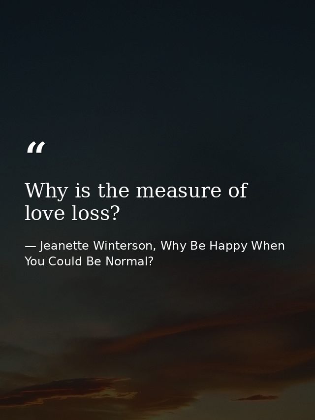 Why is the measure of love loss? — Jeanette Winterson, Why Be Happy When You Could Be Normal?