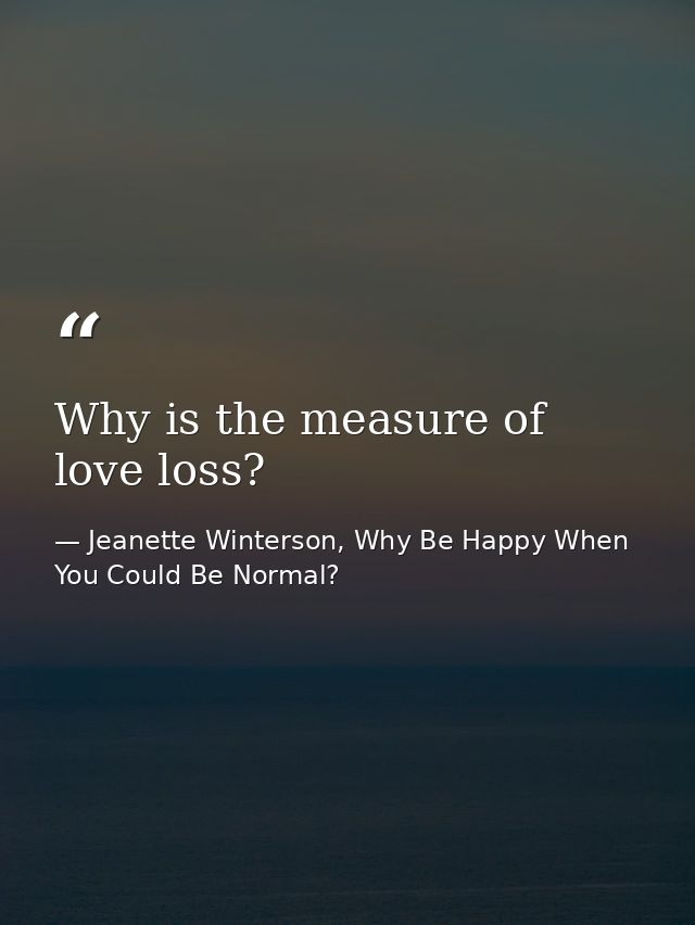 Why is the measure of love loss? — Jeanette Winterson, Why Be Happy When You Could Be Normal?