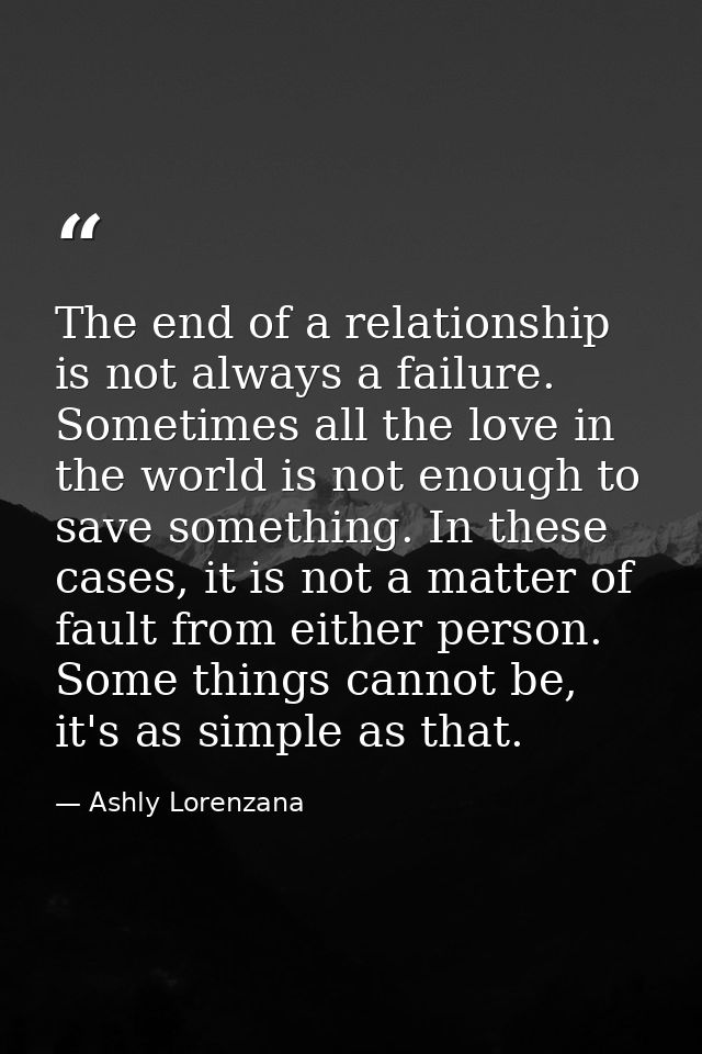 The end of a relationship is not always a failure. Sometimes all the love in the world is not enough to save something.  — Ashly Lorenzana
