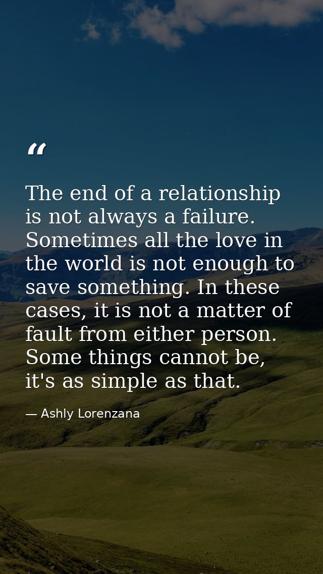 The end of a relationship is not always a failure. Sometimes all the love in the world is not enough to save something.  — Ashly Lorenzana